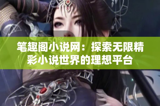 笔趣阁小说网：探索无限精彩小说世界的理想平台