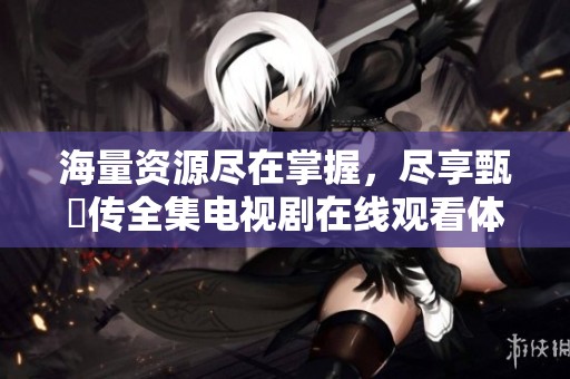 海量资源尽在掌握，尽享甄嬛传全集电视剧在线观看体验