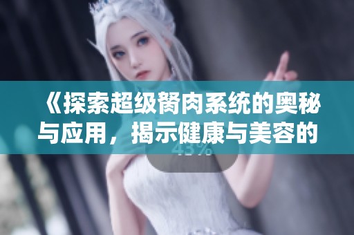 《探索超级胬肉系统的奥秘与应用，揭示健康与美容的全新可能性》