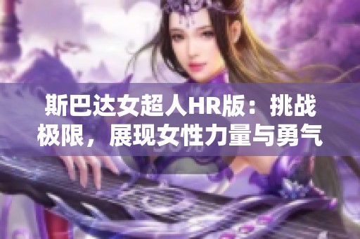 斯巴达女超人HR版：挑战极限，展现女性力量与勇气的全新视角