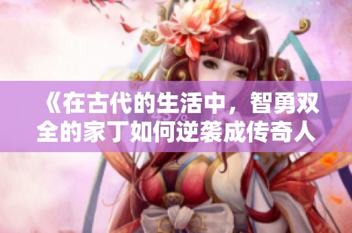 《在古代的生活中，智勇双全的家丁如何逆袭成传奇人物》