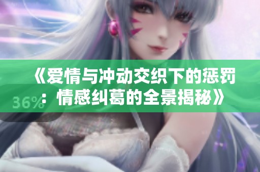 《爱情与冲动交织下的惩罚：情感纠葛的全景揭秘》