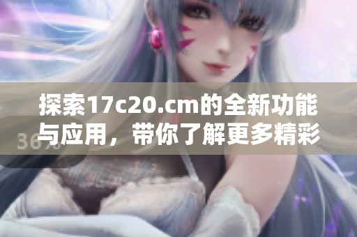 探索17c20.cm的全新功能与应用，带你了解更多精彩内容与服务