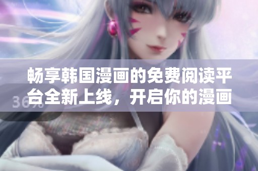 畅享韩国漫画的免费阅读平台全新上线，开启你的漫画之旅！