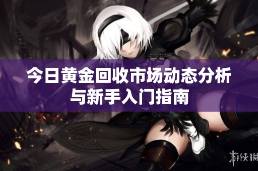 今日黄金回收市场动态分析与新手入门指南