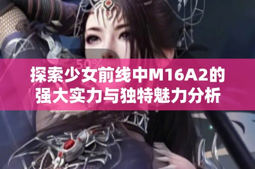 探索少女前线中M16A2的强大实力与独特魅力分析
