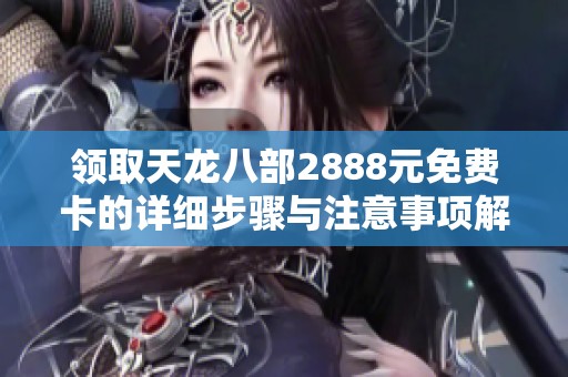领取天龙八部2888元免费卡的详细步骤与注意事项解析