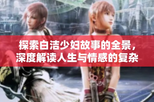 探索白洁少妇故事的全景，深度解读人生与情感的复杂交织