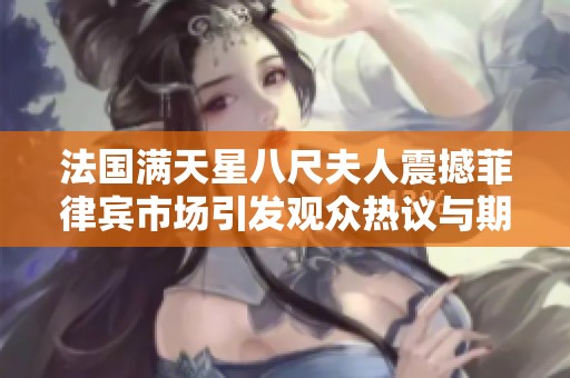 法国满天星八尺夫人震撼菲律宾市场引发观众热议与期待