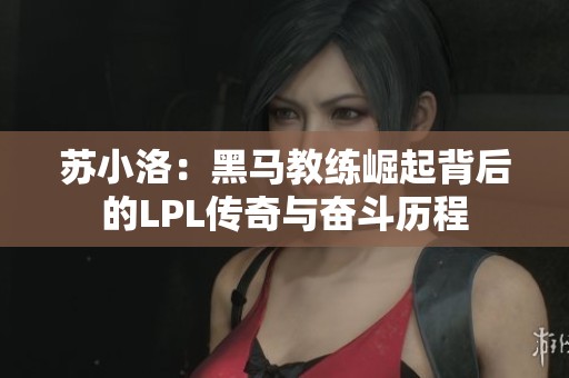 苏小洛：黑马教练崛起背后的LPL传奇与奋斗历程