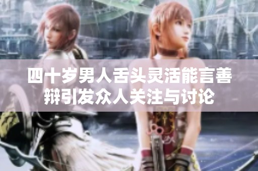 四十岁男人舌头灵活能言善辩引发众人关注与讨论