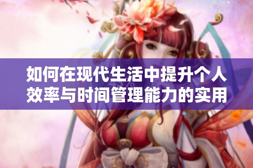 如何在现代生活中提升个人效率与时间管理能力的实用技巧与建议