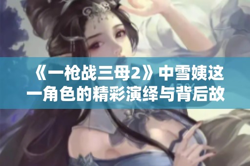《一枪战三母2》中雪姨这一角色的精彩演绎与背后故事解析
