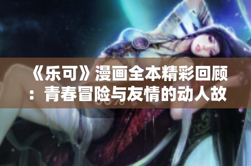《乐可》漫画全本精彩回顾：青春冒险与友情的动人故事尽在其中