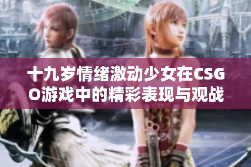 十九岁情绪激动少女在CSGO游戏中的精彩表现与观战体验分析