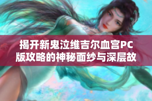 揭开新鬼泣维吉尔血宫PC版攻略的神秘面纱与深层故事背景