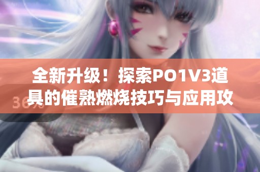 全新升级！探索PO1V3道具的催熟燃烧技巧与应用攻略(1)
