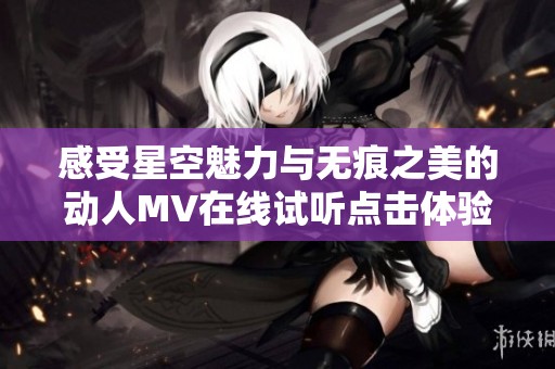 感受星空魅力与无痕之美的动人MV在线试听点击体验