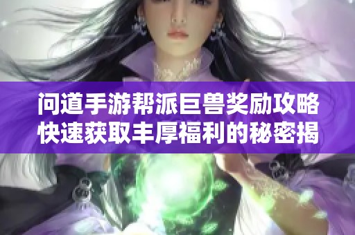 问道手游帮派巨兽奖励攻略快速获取丰厚福利的秘密揭秘