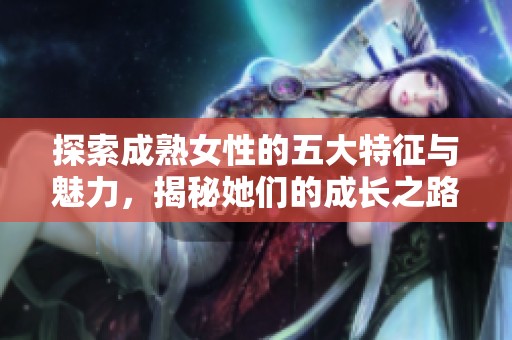 探索成熟女性的五大特征与魅力，揭秘她们的成长之路与内在力量
