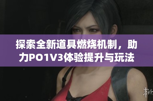 探索全新道具燃烧机制，助力PO1V3体验提升与玩法创新(1)
