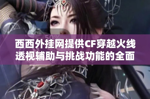西西外挂网提供CF穿越火线透视辅助与挑战功能的全面分析