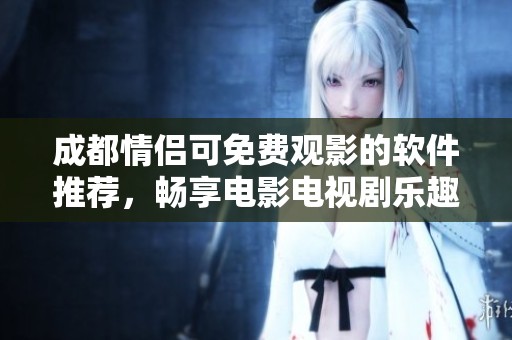 成都情侣可免费观影的软件推荐，畅享电影电视剧乐趣