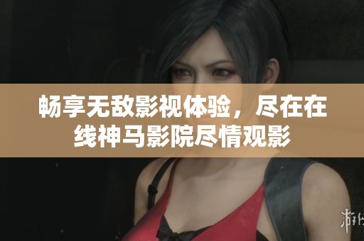 畅享无敌影视体验，尽在在线神马影院尽情观影