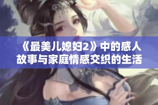 《最美儿媳妇2》中的感人故事与家庭情感交织的生活片段揭秘