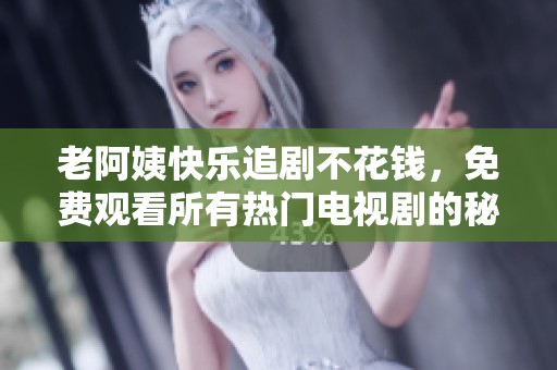 老阿姨快乐追剧不花钱，免费观看所有热门电视剧的秘密分享