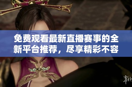 免费观看最新直播赛事的全新平台推荐，尽享精彩不容错过