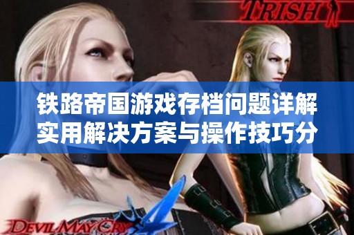 铁路帝国游戏存档问题详解实用解决方案与操作技巧分享