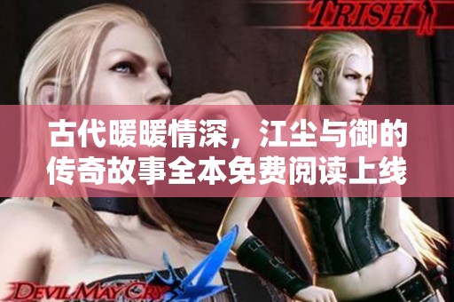古代暖暖情深，江尘与御的传奇故事全本免费阅读上线啦！