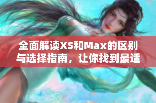 全面解读XS和Max的区别与选择指南，让你找到最适合你的手机型号
