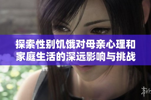 探索性别饥饿对母亲心理和家庭生活的深远影响与挑战