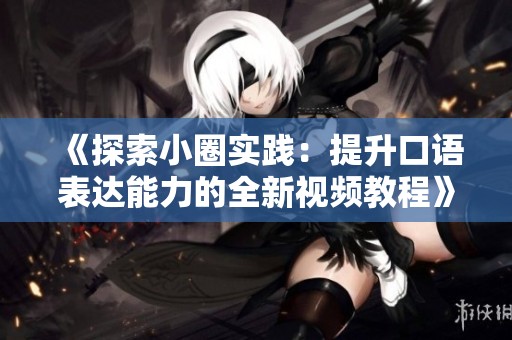 《探索小圈实践：提升口语表达能力的全新视频教程》