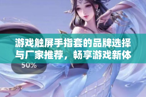 游戏触屏手指套的品牌选择与厂家推荐，畅享游戏新体验