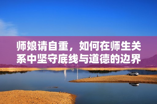 师娘请自重，如何在师生关系中坚守底线与道德的边界