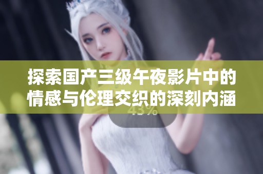 探索国产三级午夜影片中的情感与伦理交织的深刻内涵与社会反响