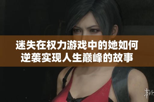 迷失在权力游戏中的她如何逆袭实现人生巅峰的故事