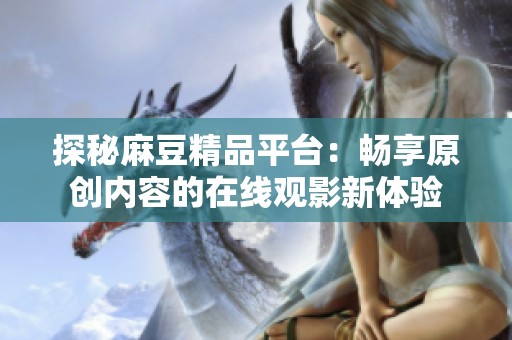 探秘麻豆精品平台：畅享原创内容的在线观影新体验