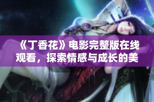 《丁香花》电影完整版在线观看，探索情感与成长的美丽故事