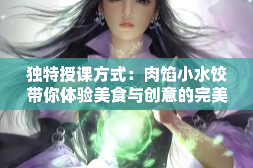 独特授课方式：肉馅小水饺带你体验美食与创意的完美结合
