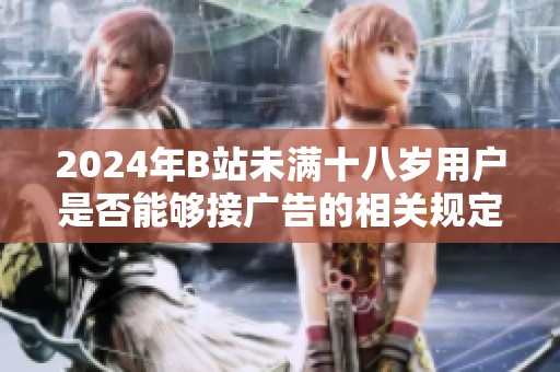 2024年B站未满十八岁用户是否能够接广告的相关规定和解读