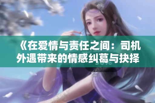 《在爱情与责任之间：司机外遇带来的情感纠葛与抉择》