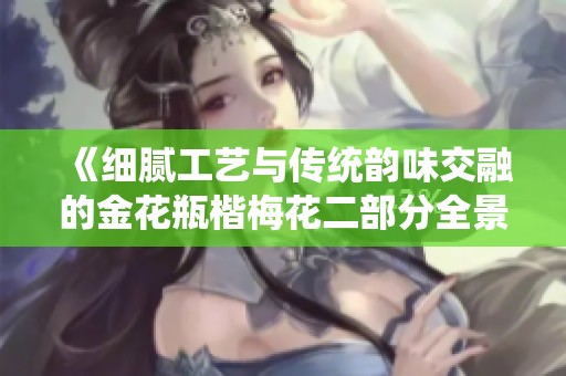 《细腻工艺与传统韵味交融的金花瓶楷梅花二部分全景展示》