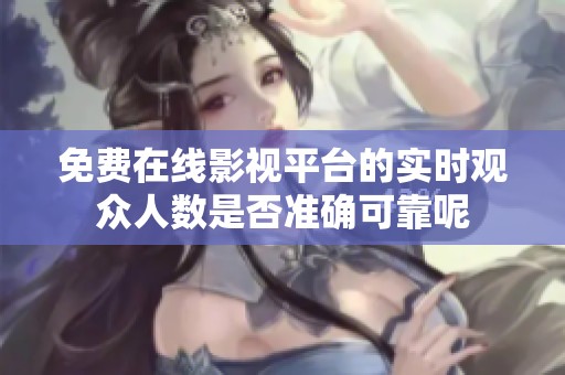 免费在线影视平台的实时观众人数是否准确可靠呢