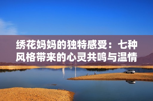 绣花妈妈的独特感受：七种风格带来的心灵共鸣与温情故事