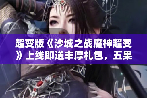 超变版《沙城之战魔神超变》上线即送丰厚礼包，五果手游全新体验开启