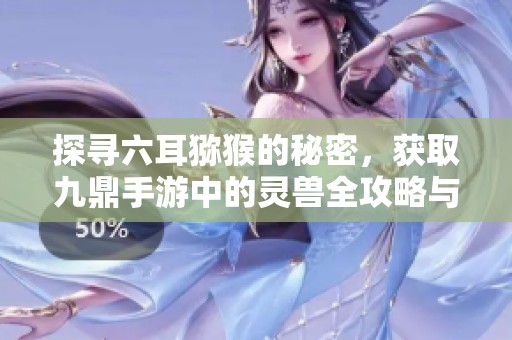 探寻六耳猕猴的秘密，获取九鼎手游中的灵兽全攻略与秘籍